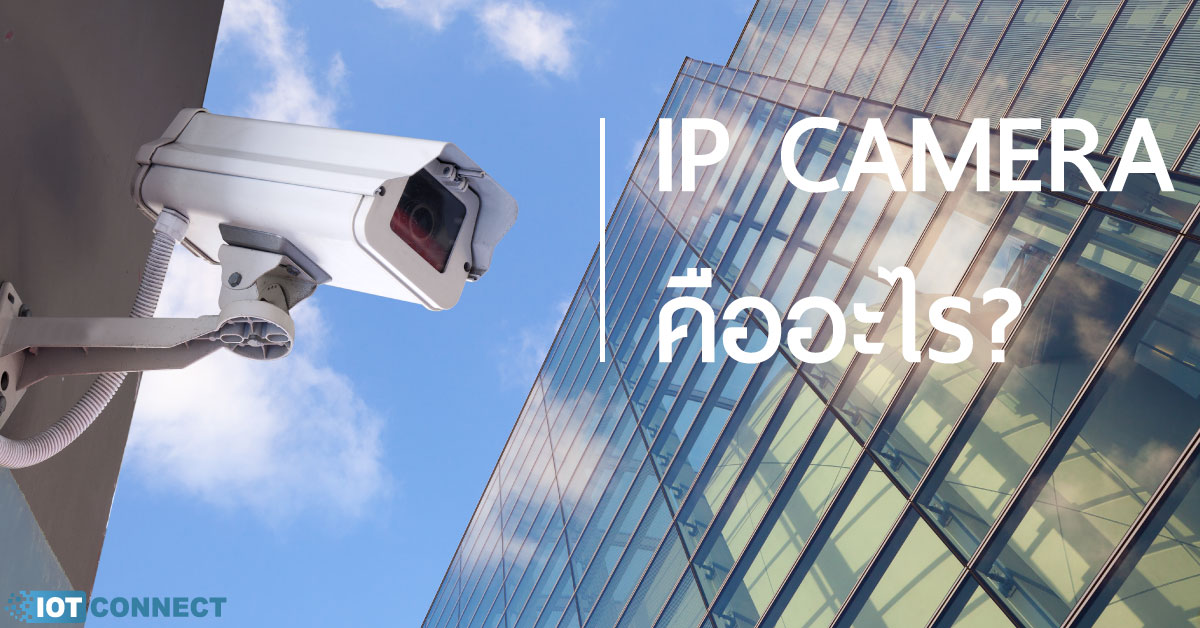 กล้องวงจรปิด IP Camera คืออะไร มีข้อดีข้อเสียอย่างไร คุ้มค่าไหม? IOT